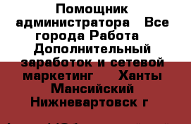 Помощник администратора - Все города Работа » Дополнительный заработок и сетевой маркетинг   . Ханты-Мансийский,Нижневартовск г.